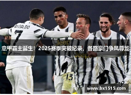 意甲霸主诞生！2025赛季突破纪录，各路豪门争凤尊龙