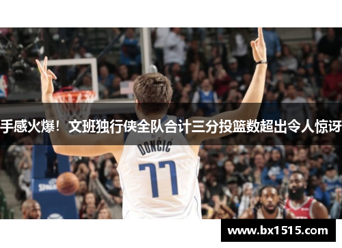 手感火爆！文班独行侠全队合计三分投篮数超出令人惊讶