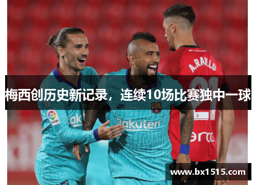 梅西创历史新记录，连续10场比赛独中一球